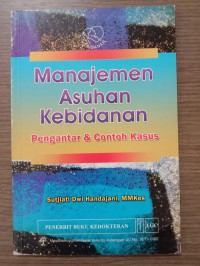 MANAJEMEN ASUHAN KEBIDANAN :Pengantar dan contoh kasus